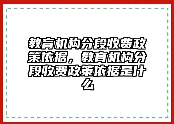 教育機(jī)構(gòu)分段收費(fèi)政策依據(jù)，教育機(jī)構(gòu)分段收費(fèi)政策依據(jù)是什么