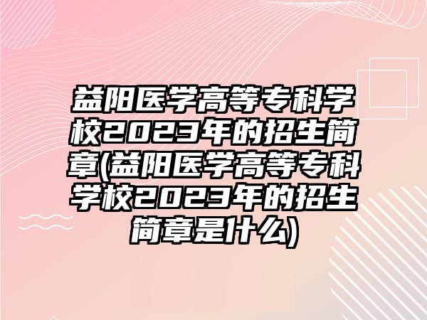 益陽醫(yī)學(xué)高等專科學(xué)校2023年的招生簡章(益陽醫(yī)學(xué)高等專科學(xué)校2023年的招生簡章是什么)