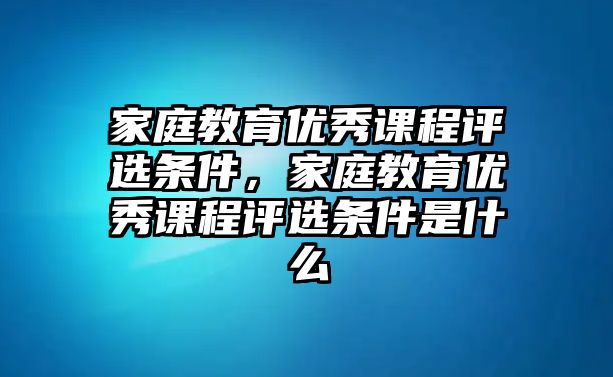 家庭教育優(yōu)秀課程評(píng)選條件，家庭教育優(yōu)秀課程評(píng)選條件是什么