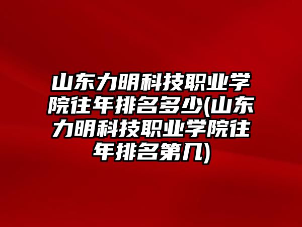 山東力明科技職業(yè)學(xué)院往年排名多少(山東力明科技職業(yè)學(xué)院往年排名第幾)