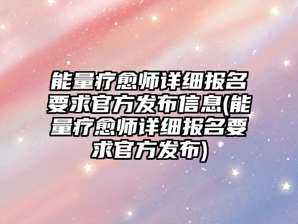 能量療愈師詳細(xì)報(bào)名要求官方發(fā)布信息(能量療愈師詳細(xì)報(bào)名要求官方發(fā)布)