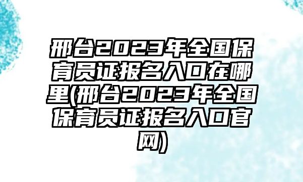 邢臺2023年全國保育員證報名入口在哪里(邢臺2023年全國保育員證報名入口官網(wǎng))