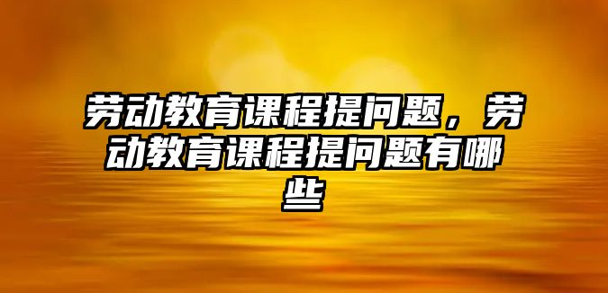 勞動教育課程提問題，勞動教育課程提問題有哪些