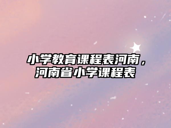 小學教育課程表河南，河南省小學課程表