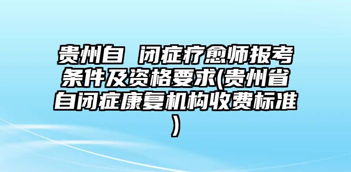 貴州自 閉癥療愈師報(bào)考條件及資格要求(貴州省自閉癥康復(fù)機(jī)構(gòu)收費(fèi)標(biāo)準(zhǔn))