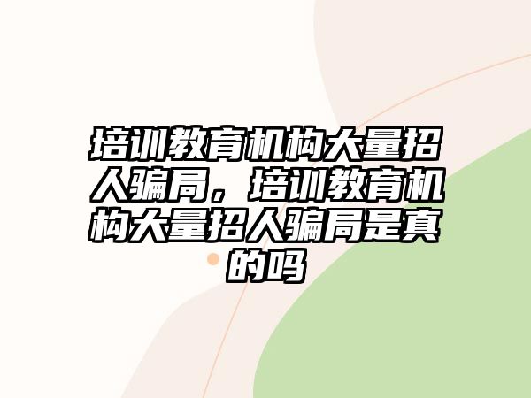 培訓教育機構大量招人騙局，培訓教育機構大量招人騙局是真的嗎