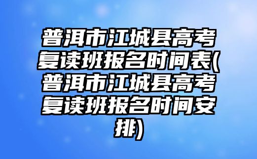 普洱市江城縣高考復(fù)讀班報名時間表(普洱市江城縣高考復(fù)讀班報名時間安排)