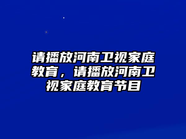 請播放河南衛(wèi)視家庭教育，請播放河南衛(wèi)視家庭教育節(jié)目