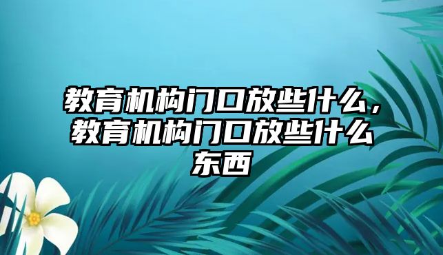 教育機(jī)構(gòu)門口放些什么，教育機(jī)構(gòu)門口放些什么東西