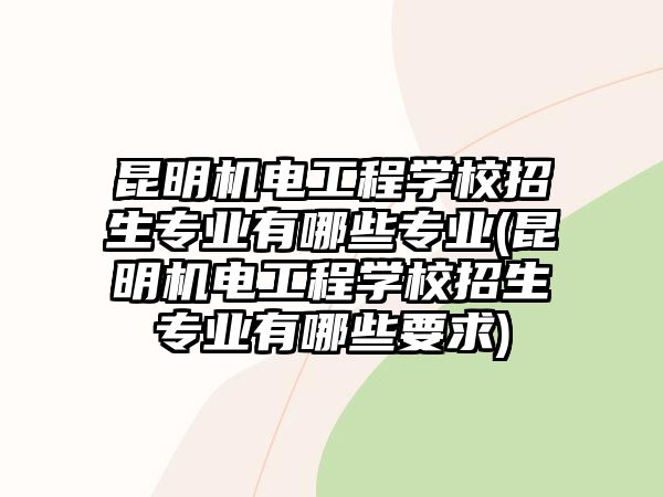 昆明機電工程學(xué)校招生專業(yè)有哪些專業(yè)(昆明機電工程學(xué)校招生專業(yè)有哪些要求)