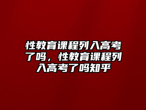 性教育課程列入高考了嗎，性教育課程列入高考了嗎知乎