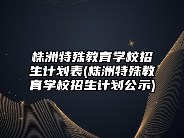 株洲特殊教育學校招生計劃表(株洲特殊教育學校招生計劃公示)