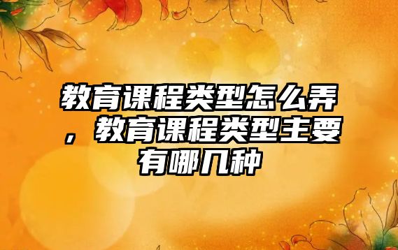 教育課程類型怎么弄，教育課程類型主要有哪幾種