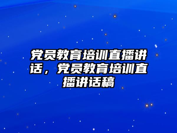 黨員教育培訓(xùn)直播講話，黨員教育培訓(xùn)直播講話稿