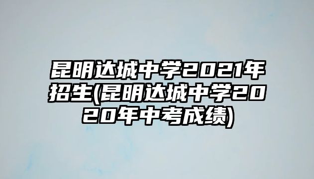 昆明達(dá)城中學(xué)2021年招生(昆明達(dá)城中學(xué)2020年中考成績(jī))