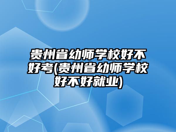 貴州省幼師學校好不好考(貴州省幼師學校好不好就業(yè))