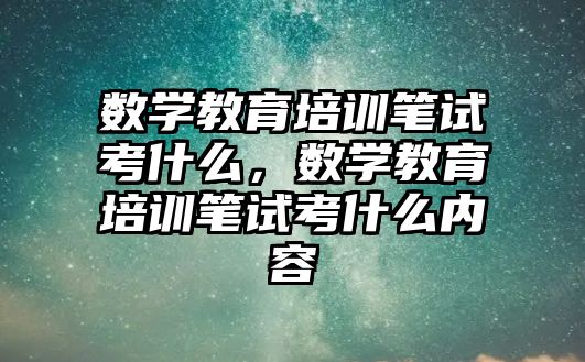 數(shù)學教育培訓筆試考什么，數(shù)學教育培訓筆試考什么內(nèi)容