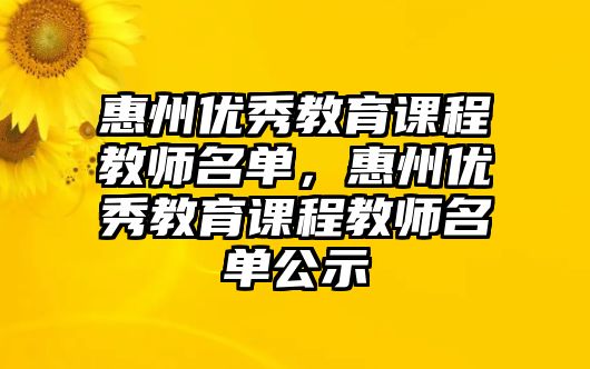 惠州優(yōu)秀教育課程教師名單，惠州優(yōu)秀教育課程教師名單公示