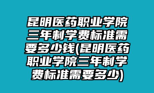 昆明醫(yī)藥職業(yè)學(xué)院三年制學(xué)費(fèi)標(biāo)準(zhǔn)需要多少錢(qián)(昆明醫(yī)藥職業(yè)學(xué)院三年制學(xué)費(fèi)標(biāo)準(zhǔn)需要多少)