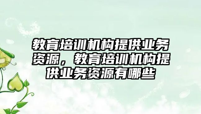 教育培訓機構提供業(yè)務資源，教育培訓機構提供業(yè)務資源有哪些