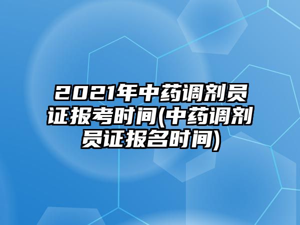 2021年中藥調(diào)劑員證報(bào)考時(shí)間(中藥調(diào)劑員證報(bào)名時(shí)間)