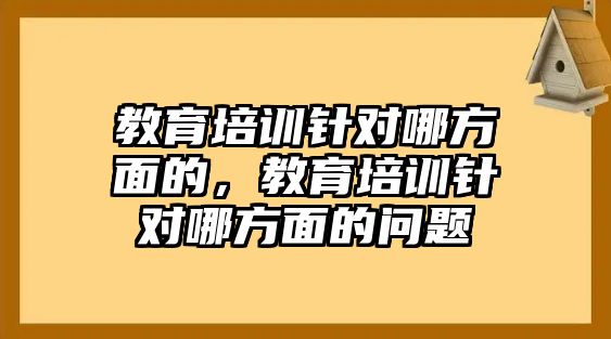 教育培訓針對哪方面的，教育培訓針對哪方面的問題