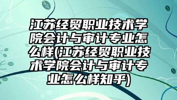 江蘇經(jīng)貿(mào)職業(yè)技術(shù)學院會計與審計專業(yè)怎么樣(江蘇經(jīng)貿(mào)職業(yè)技術(shù)學院會計與審計專業(yè)怎么樣知乎)