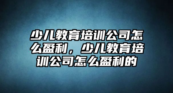 少兒教育培訓公司怎么盈利，少兒教育培訓公司怎么盈利的