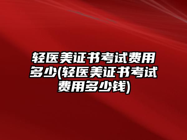 輕醫(yī)美證書考試費用多少(輕醫(yī)美證書考試費用多少錢)