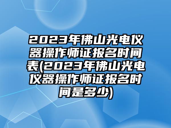 2023年佛山光電儀器操作師證報(bào)名時(shí)間表(2023年佛山光電儀器操作師證報(bào)名時(shí)間是多少)