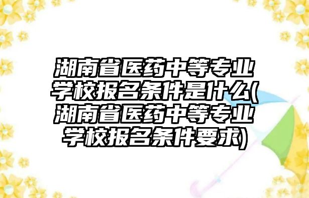 湖南省醫(yī)藥中等專業(yè)學(xué)校報(bào)名條件是什么(湖南省醫(yī)藥中等專業(yè)學(xué)校報(bào)名條件要求)