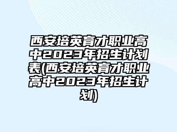 西安培英育才職業(yè)高中2023年招生計劃表(西安培英育才職業(yè)高中2023年招生計劃)