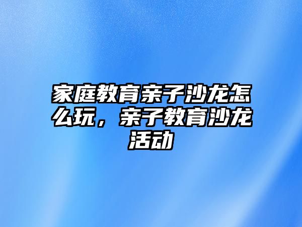 家庭教育親子沙龍怎么玩，親子教育沙龍活動