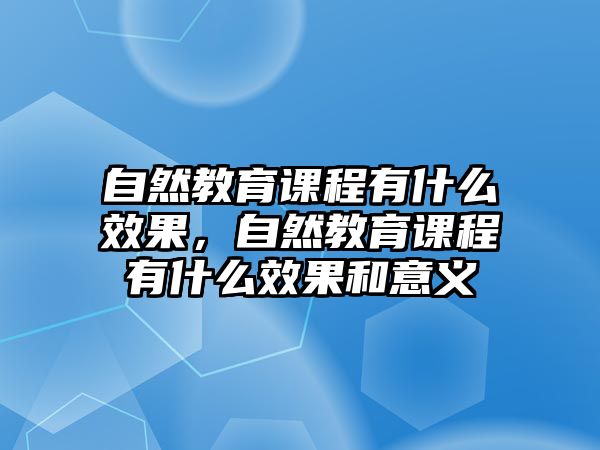 自然教育課程有什么效果，自然教育課程有什么效果和意義