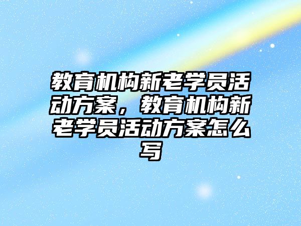 教育機構(gòu)新老學員活動方案，教育機構(gòu)新老學員活動方案怎么寫