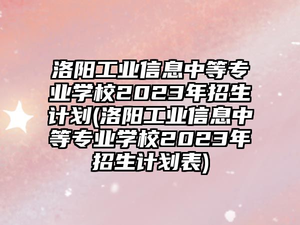 洛陽工業(yè)信息中等專業(yè)學校2023年招生計劃(洛陽工業(yè)信息中等專業(yè)學校2023年招生計劃表)