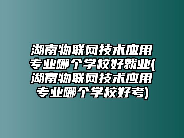 湖南物聯(lián)網(wǎng)技術應用專業(yè)哪個學校好就業(yè)(湖南物聯(lián)網(wǎng)技術應用專業(yè)哪個學校好考)