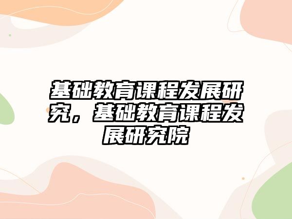 基礎(chǔ)教育課程發(fā)展研究，基礎(chǔ)教育課程發(fā)展研究院