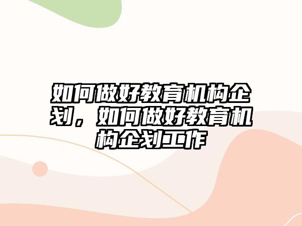 如何做好教育機(jī)構(gòu)企劃，如何做好教育機(jī)構(gòu)企劃工作