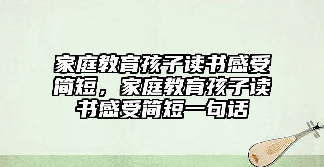 家庭教育孩子讀書感受簡短，家庭教育孩子讀書感受簡短一句話