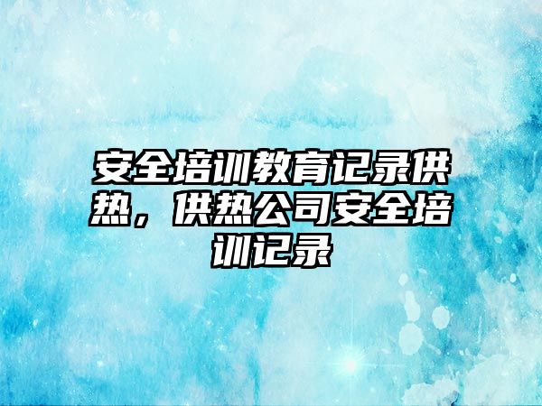 安全培訓(xùn)教育記錄供熱，供熱公司安全培訓(xùn)記錄