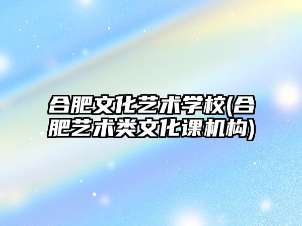 合肥文化藝術學校(合肥藝術類文化課機構)