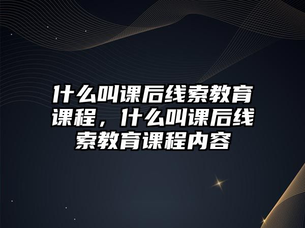 什么叫課后線索教育課程，什么叫課后線索教育課程內(nèi)容