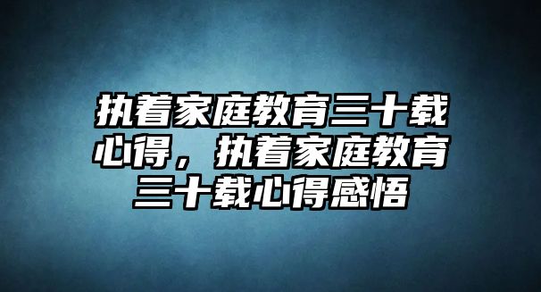 執(zhí)著家庭教育三十載心得，執(zhí)著家庭教育三十載心得感悟