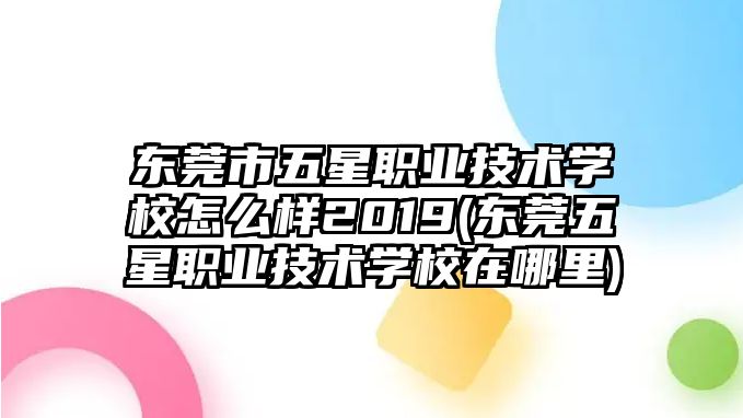 東莞市五星職業(yè)技術(shù)學(xué)校怎么樣2019(東莞五星職業(yè)技術(shù)學(xué)校在哪里)