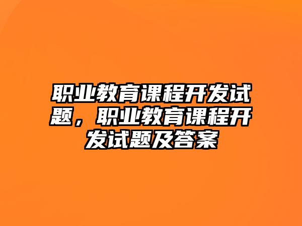 職業(yè)教育課程開發(fā)試題，職業(yè)教育課程開發(fā)試題及答案