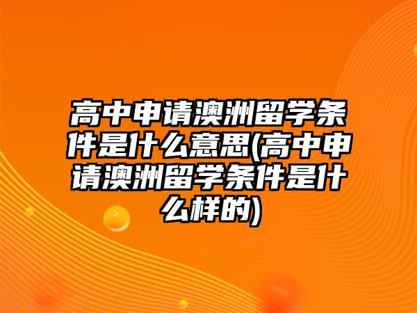 高中申請澳洲留學條件是什么意思(高中申請澳洲留學條件是什么樣的)