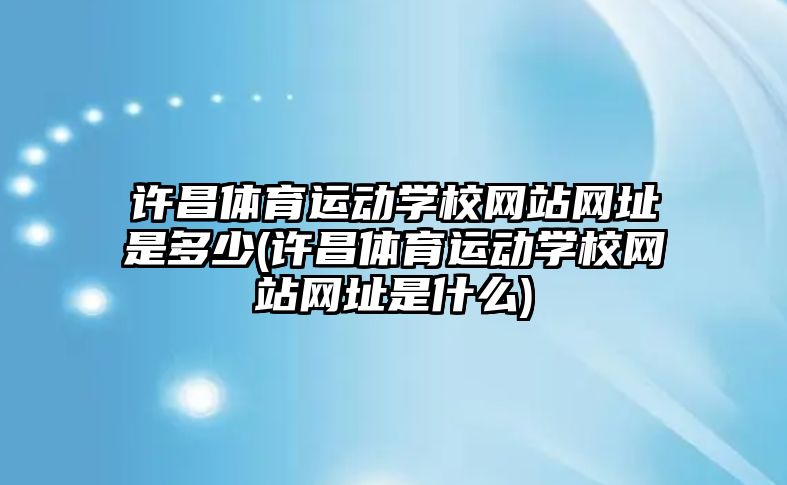 許昌體育運動學(xué)校網(wǎng)站網(wǎng)址是多少(許昌體育運動學(xué)校網(wǎng)站網(wǎng)址是什么)