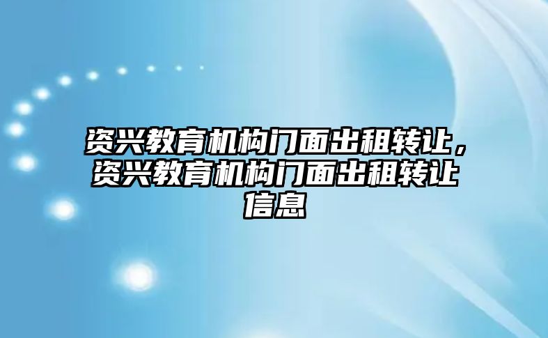 資興教育機(jī)構(gòu)門面出租轉(zhuǎn)讓，資興教育機(jī)構(gòu)門面出租轉(zhuǎn)讓信息