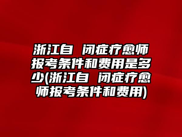 浙江自 閉癥療愈師報(bào)考條件和費(fèi)用是多少(浙江自 閉癥療愈師報(bào)考條件和費(fèi)用)